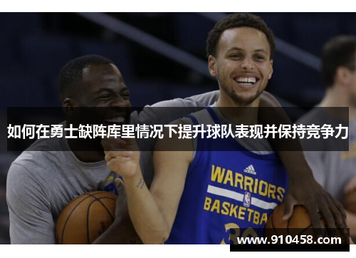 如何在勇士缺阵库里情况下提升球队表现并保持竞争力