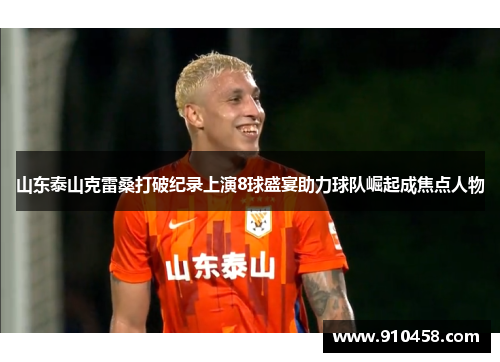 山东泰山克雷桑打破纪录上演8球盛宴助力球队崛起成焦点人物