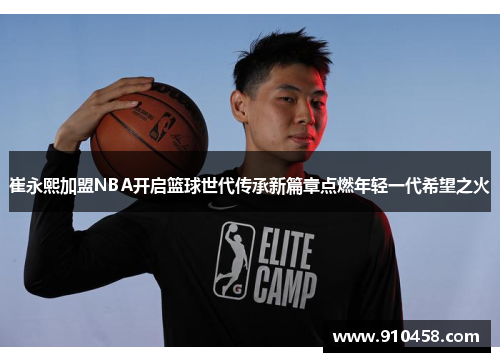 崔永熙加盟NBA开启篮球世代传承新篇章点燃年轻一代希望之火