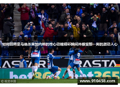 如何回顾皇马绝杀莱加内斯的惊心动魄精彩瞬间并感受那一刻的激动人心