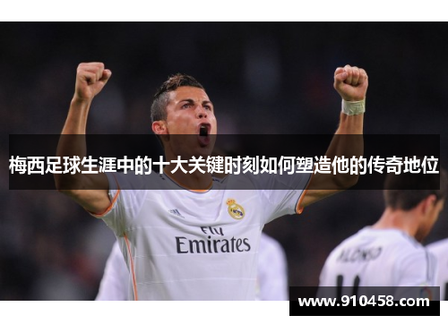 梅西足球生涯中的十大关键时刻如何塑造他的传奇地位