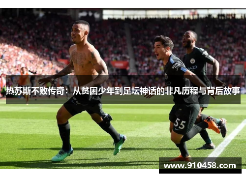 热苏斯不败传奇：从贫困少年到足坛神话的非凡历程与背后故事