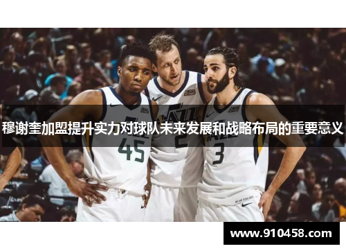 穆谢奎加盟提升实力对球队未来发展和战略布局的重要意义