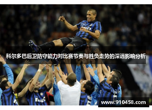 科尔多巴后卫防守能力对比赛节奏与胜负走势的深远影响分析