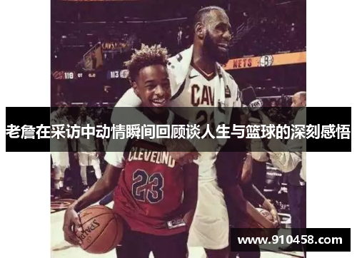 老詹在采访中动情瞬间回顾谈人生与篮球的深刻感悟