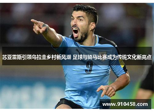 苏亚雷斯引领乌拉圭乡村新风潮 足球与骑马比赛成为传统文化新亮点