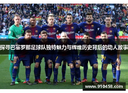 探寻巴塞罗那足球队独特魅力与辉煌历史背后的动人故事
