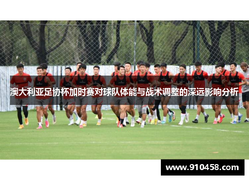 澳大利亚足协杯加时赛对球队体能与战术调整的深远影响分析