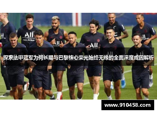 探索法甲冠军为何长期与巴黎核心荣光始终无缘的全面深度成因解析 探索法甲冠军为何长期与巴黎核心荣光始终无缘的全面深度成因解析