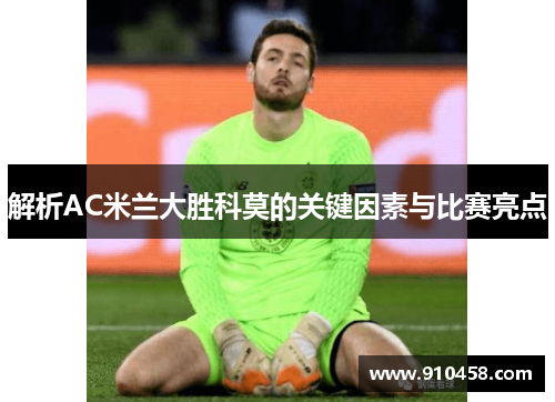 解析AC米兰大胜科莫的关键因素与比赛亮点 解析AC米兰大胜科莫的关键因素与比赛亮点