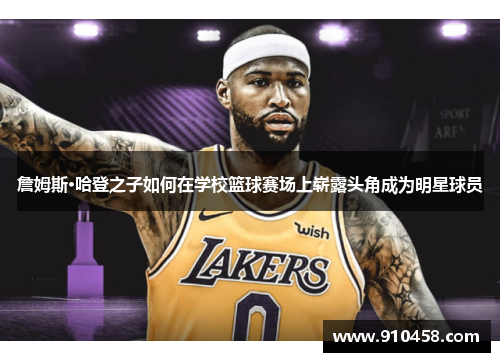 詹姆斯·哈登之子如何在学校篮球赛场上崭露头角成为明星球员 詹姆斯·哈登之子如何在学校篮球赛场上崭露头角成为明星球员