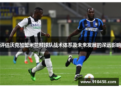 评估沃克加盟米兰对球队战术体系及未来发展的深远影响 评估沃克加盟米兰对球队战术体系及未来发展的深远影响